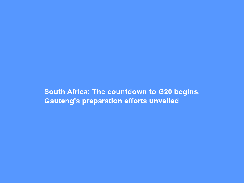 South Africa: The countdown to G20 begins, Gauteng’s preparation efforts unveiled