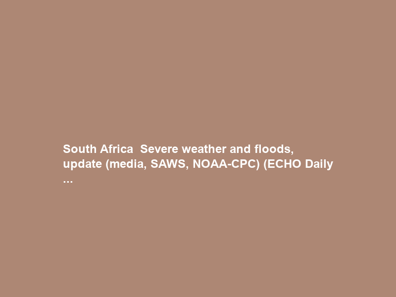 South Africa – Severe weather and floods, update (media, SAWS, NOAA-CPC) (ECHO Daily …