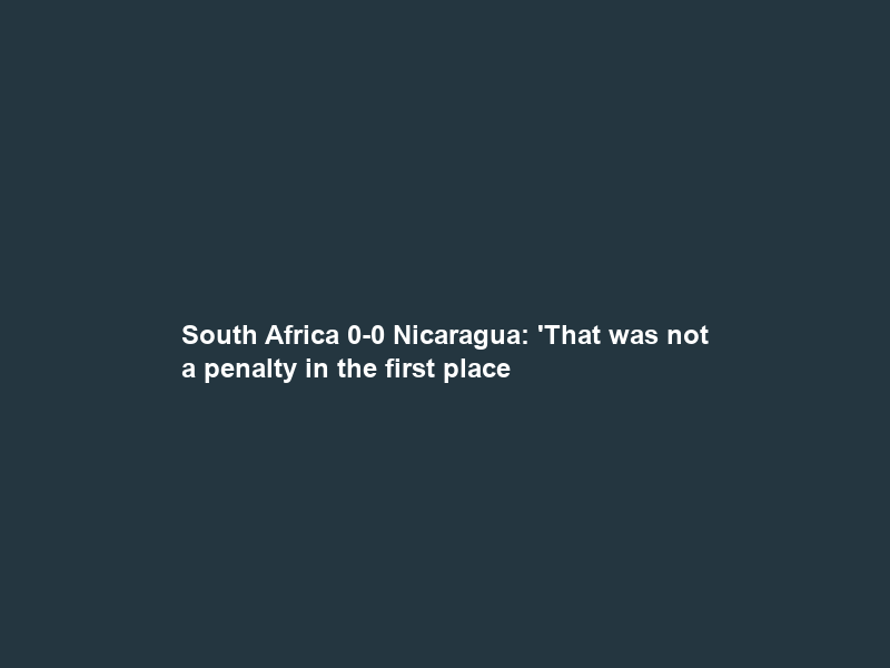 South Africa 0-0 Nicaragua: ‘That was not a penalty in the first place; Hugo Broos needs a …