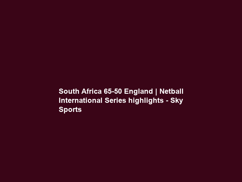 South Africa 65-50 England | Netball International Series highlights – Sky Sports