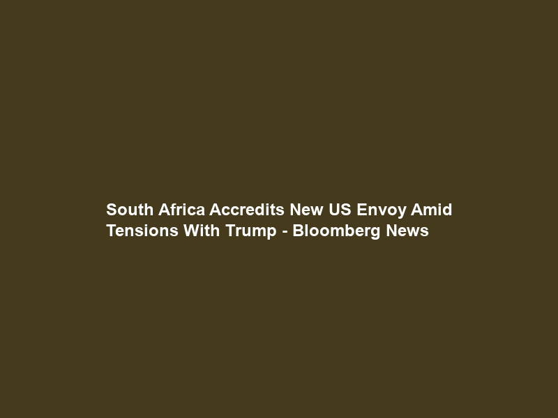South Africa Accredits New US Envoy Amid Tensions With Trump – Bloomberg News