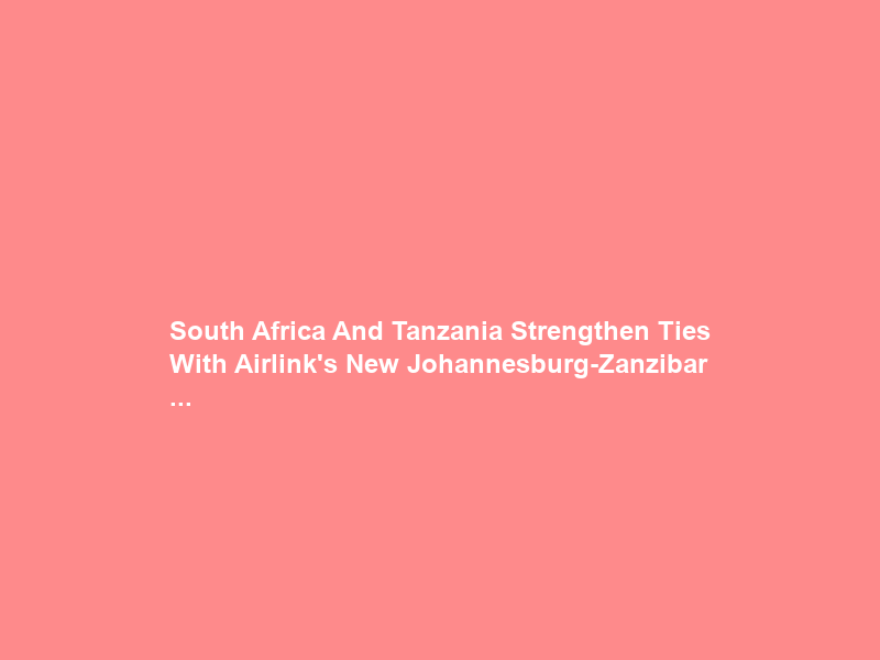 South Africa And Tanzania Strengthen Ties With Airlink’s New Johannesburg-Zanzibar …