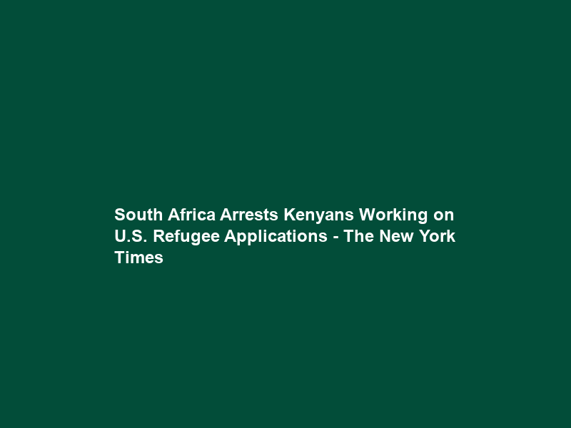 South Africa Arrests Kenyans Working on U.S. Refugee Applications – The New York Times