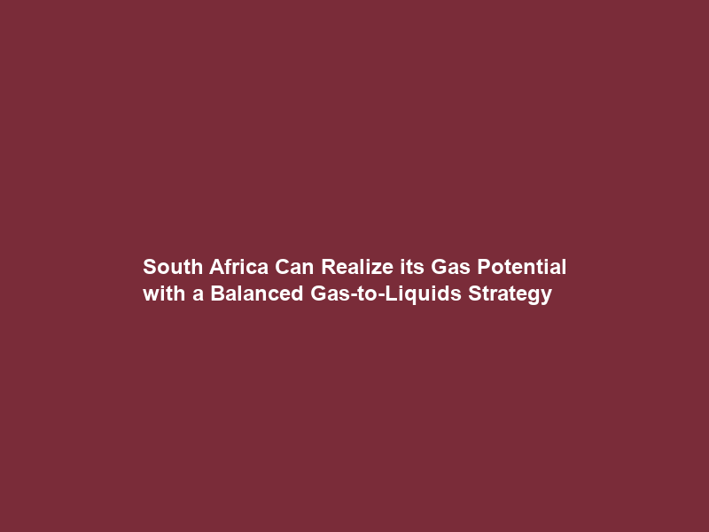 South Africa Can Realize its Gas Potential with a Balanced Gas-to-Liquids Strategy