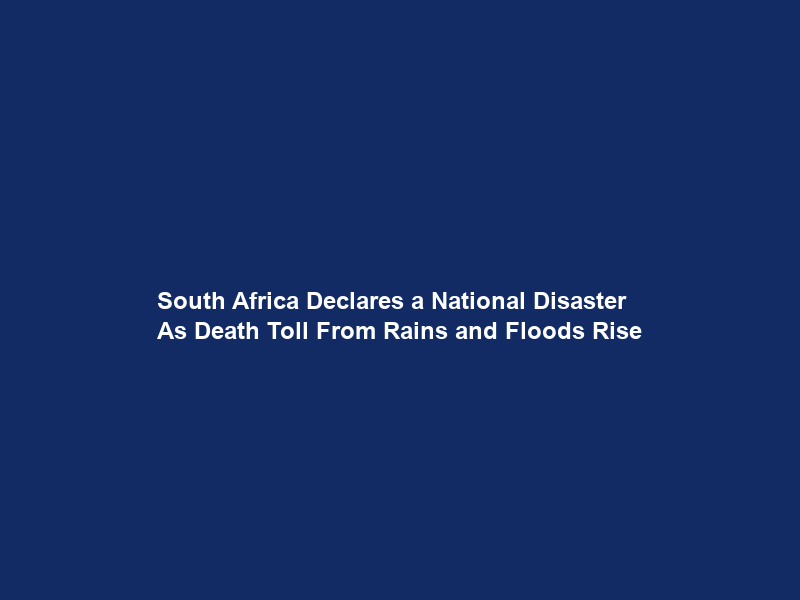 South Africa Declares a National Disaster As Death Toll From Rains and Floods Rise