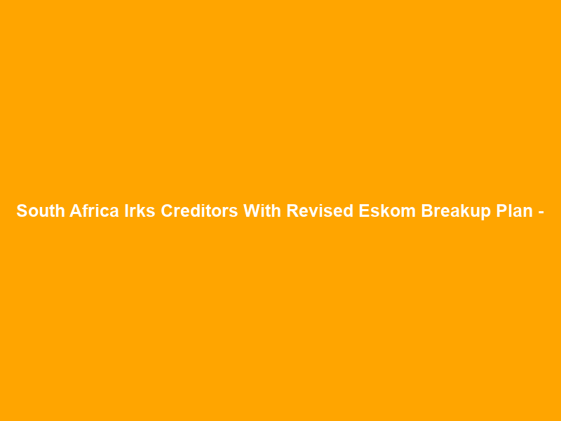 South Africa Irks Creditors With Revised Eskom Breakup Plan –