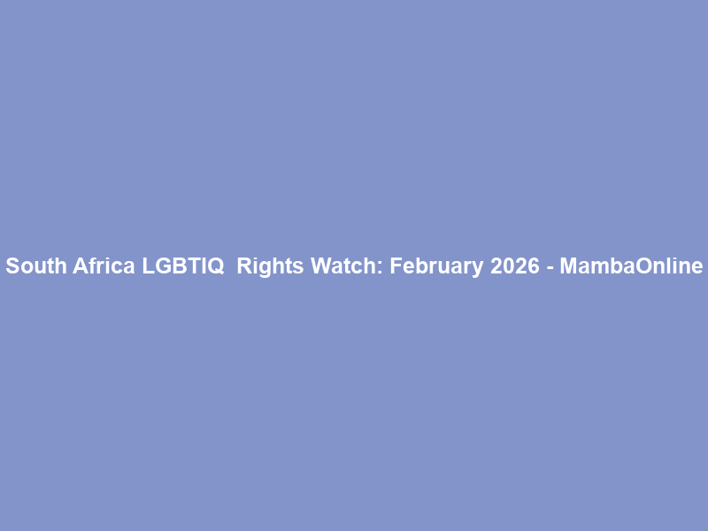 South Africa LGBTIQ+ Rights Watch: February 2026 – MambaOnline