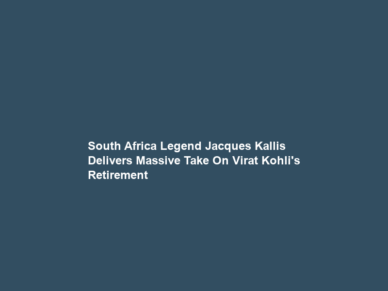 South Africa Legend Jacques Kallis Delivers Massive Take On Virat Kohli’s Retirement
