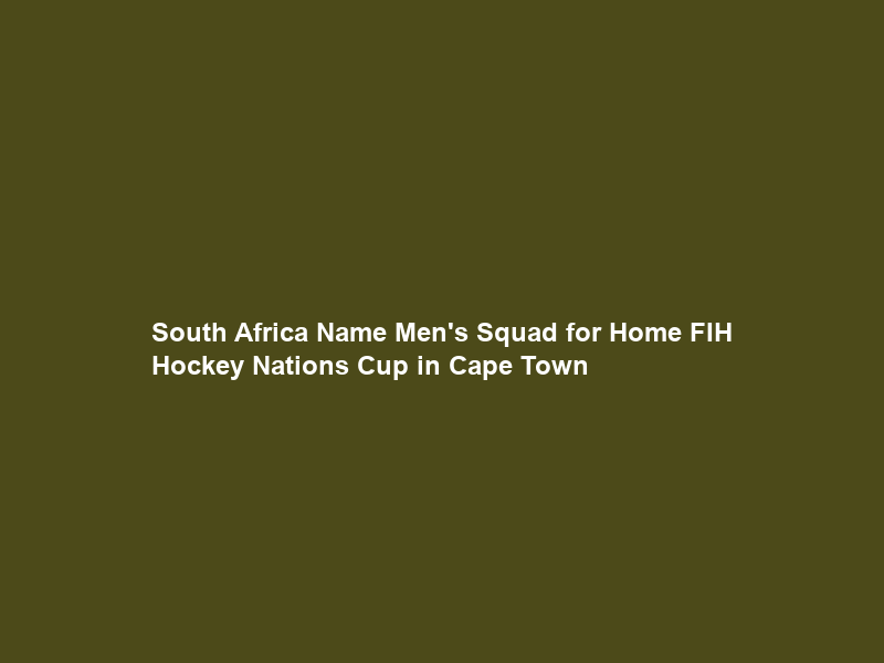 South Africa Name Men’s Squad for Home FIH Hockey Nations Cup in Cape Town