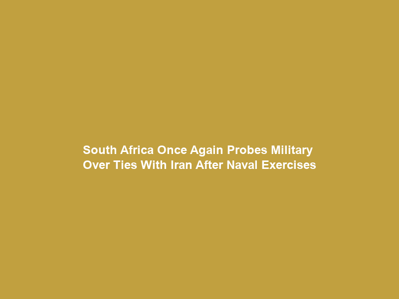 South Africa Once Again Probes Military Over Ties With Iran After Naval Exercises