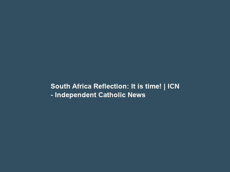 South Africa Reflection: It is time! | ICN – Independent Catholic News