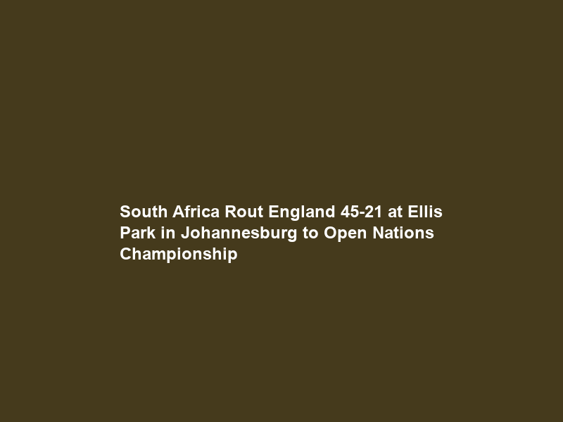 South Africa Rout England 45-21 at Ellis Park in Johannesburg to Open Nations Championship