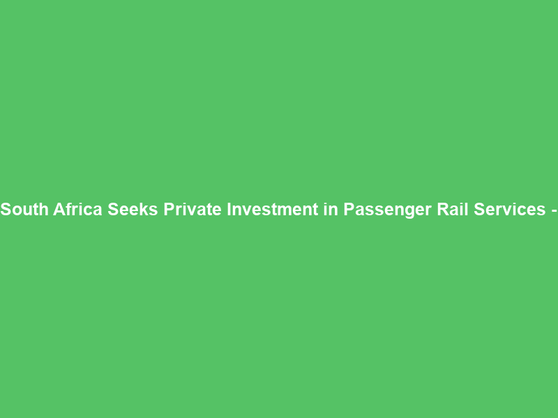 South Africa Seeks Private Investment in Passenger Rail Services –