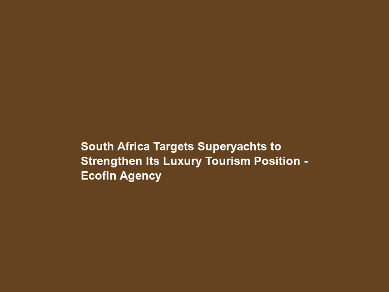 South Africa Targets Superyachts to Strengthen Its Luxury Tourism Position – Ecofin Agency