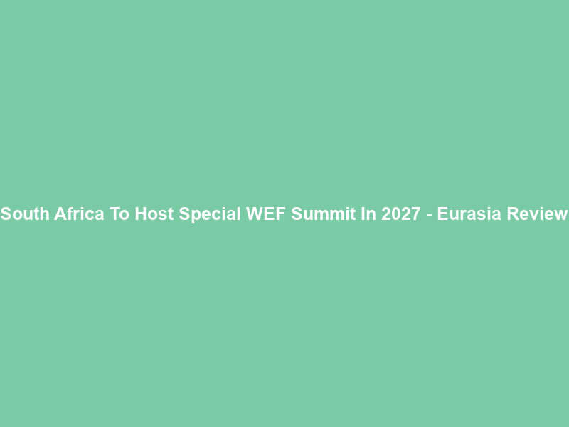 South Africa To Host Special WEF Summit In 2027 – Eurasia Review