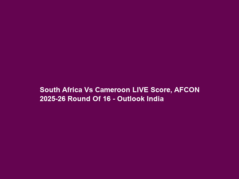 South Africa Vs Cameroon LIVE Score, AFCON 2025-26 Round Of 16 – Outlook India