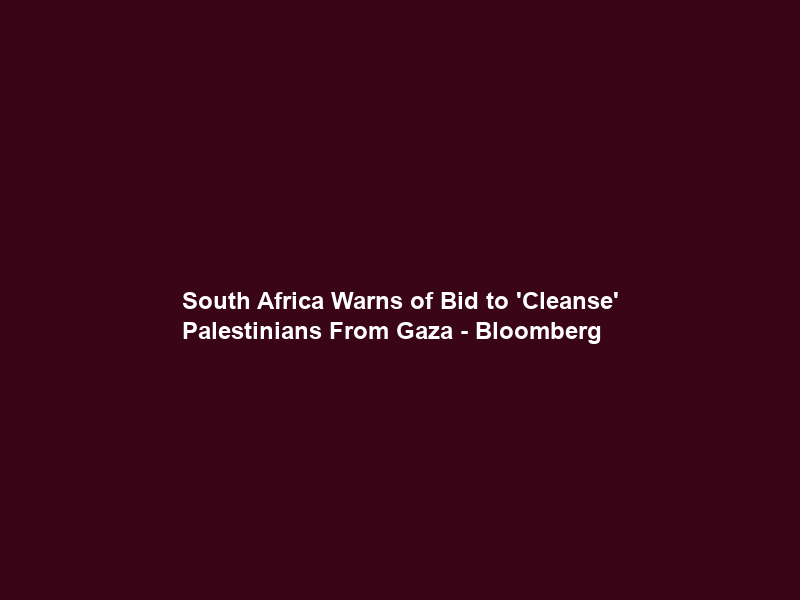 South Africa Warns of Bid to ‘Cleanse’ Palestinians From Gaza – Bloomberg