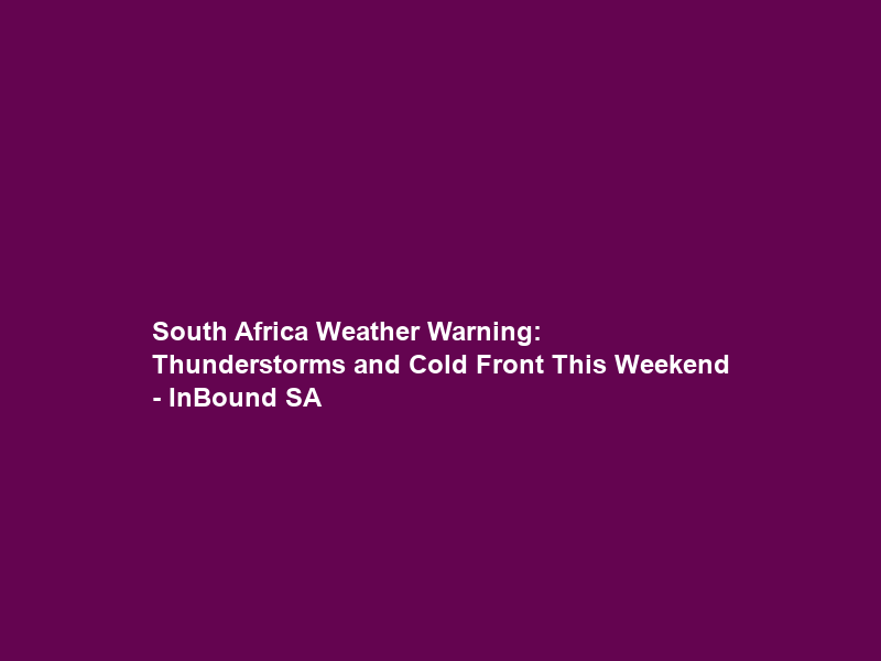 South Africa Weather Warning: Thunderstorms and Cold Front This Weekend – InBound SA