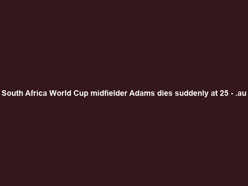 South Africa World Cup midfielder Adams dies suddenly at 25 – .au