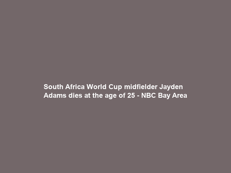 South Africa World Cup midfielder Jayden Adams dies at the age of 25 – NBC Bay Area