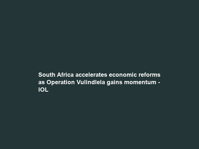 South Africa accelerates economic reforms as Operation Vulindlela gains momentum – IOL