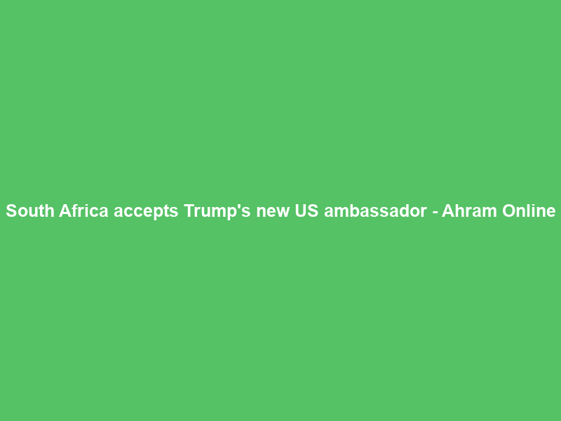 South Africa accepts Trump’s new US ambassador – Ahram Online