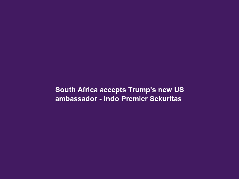 South Africa accepts Trump’s new US ambassador – Indo Premier Sekuritas
