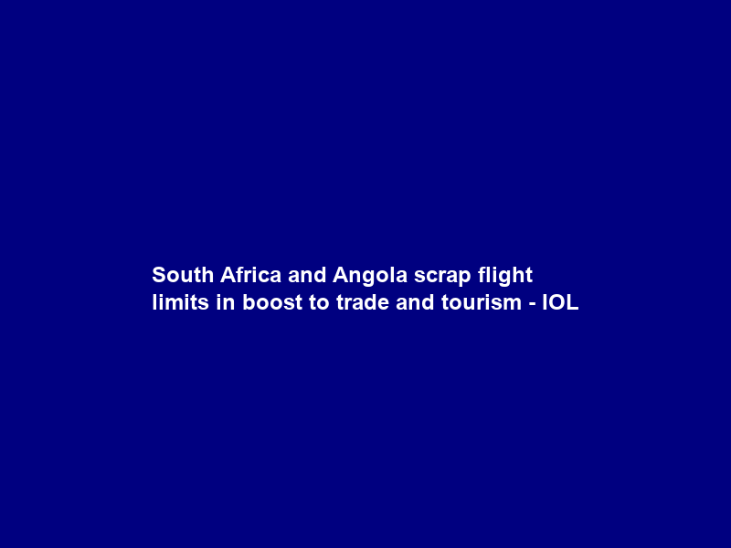 South Africa and Angola scrap flight limits in boost to trade and tourism – IOL