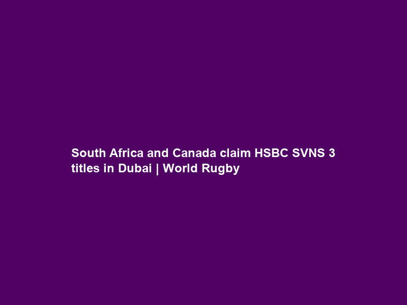 South Africa and Canada claim HSBC SVNS 3 titles in Dubai | World Rugby