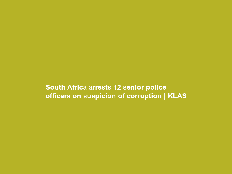 South Africa arrests 12 senior police officers on suspicion of corruption | KLAS