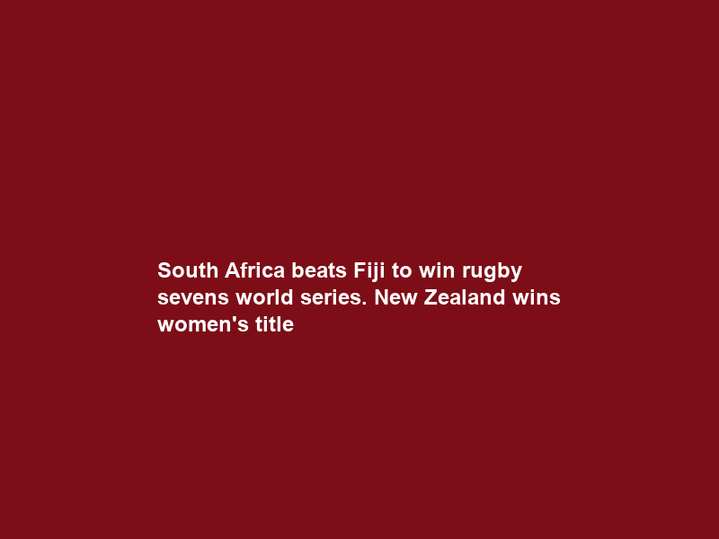 South Africa beats Fiji to win rugby sevens world series. New Zealand wins women’s title