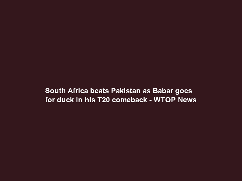 South Africa beats Pakistan as Babar goes for duck in his T20 comeback – WTOP News