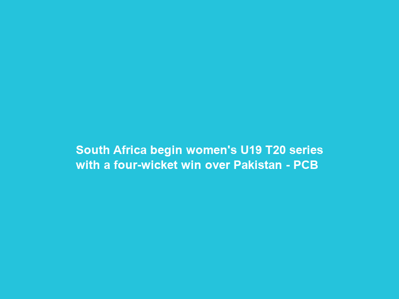 South Africa begin women’s U19 T20 series with a four-wicket win over Pakistan – PCB