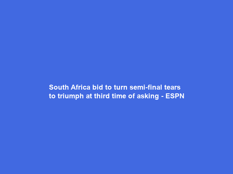 South Africa bid to turn semi-final tears to triumph at third time of asking – ESPN