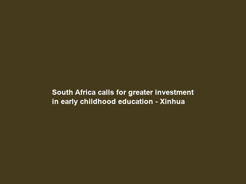South Africa calls for greater investment in early childhood education – Xinhua
