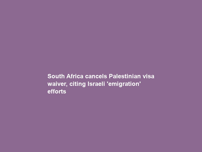 South Africa cancels Palestinian visa waiver, citing Israeli ’emigration’ efforts