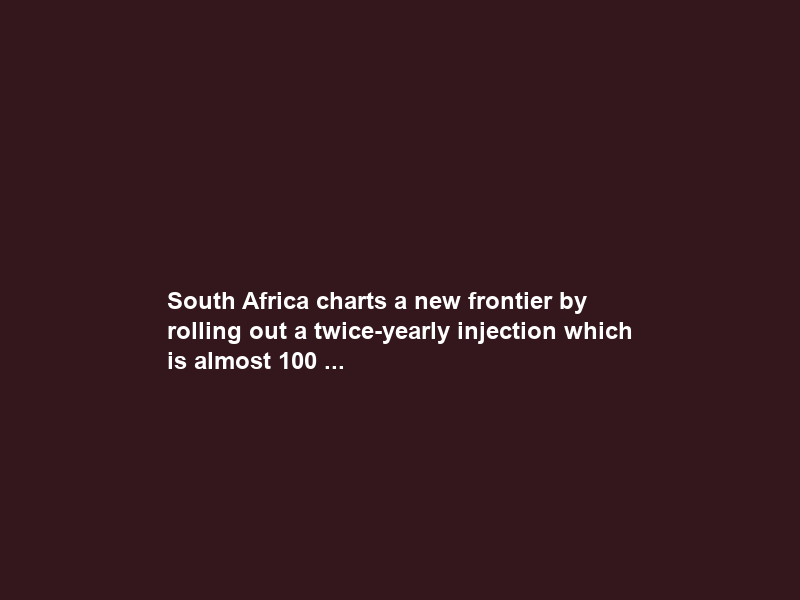 South Africa charts a new frontier by rolling out a twice-yearly injection which is almost 100 …