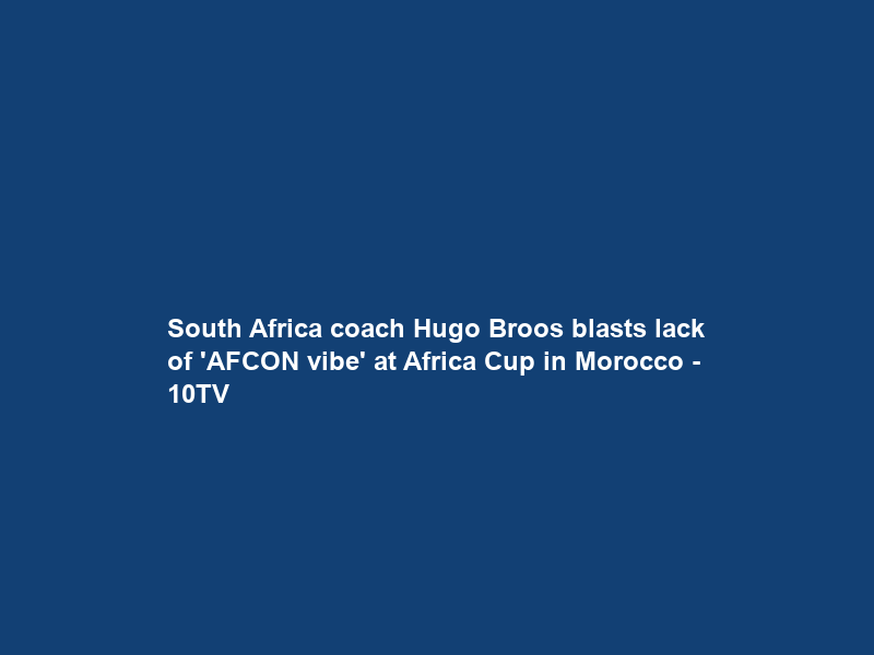 South Africa coach Hugo Broos blasts lack of ‘AFCON vibe’ at Africa Cup in Morocco – 10TV