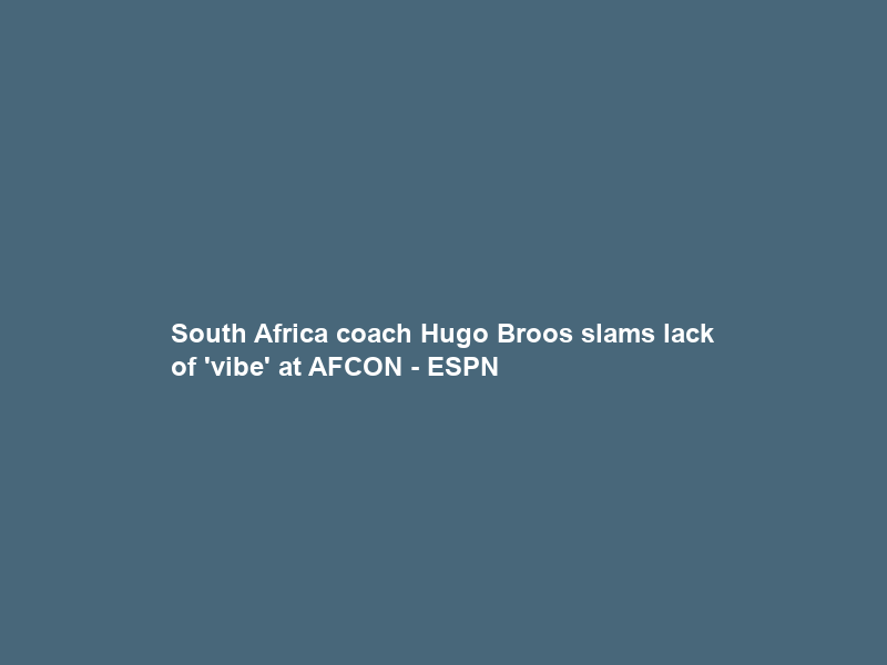 South Africa coach Hugo Broos slams lack of ‘vibe’ at AFCON – ESPN