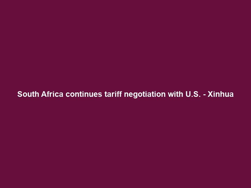 South Africa continues tariff negotiation with U.S. – Xinhua