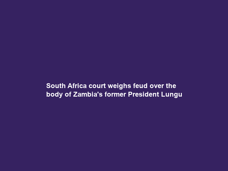 South Africa court weighs feud over the body of Zambia’s former President Lungu