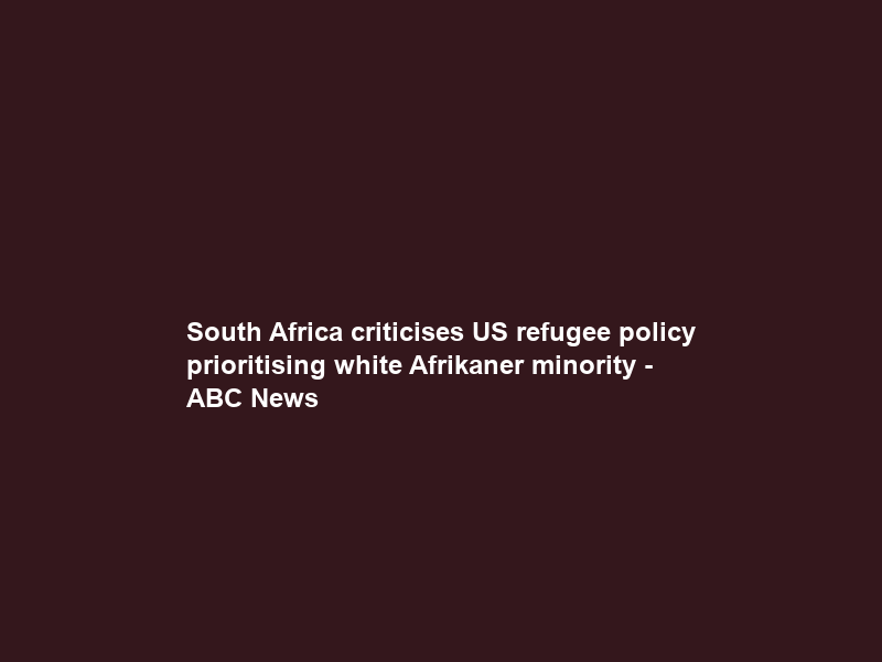 South Africa criticises US refugee policy prioritising white Afrikaner minority – ABC News