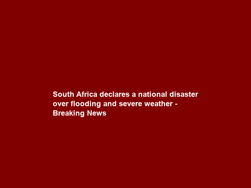 South Africa declares a national disaster over flooding and severe weather – Breaking News
