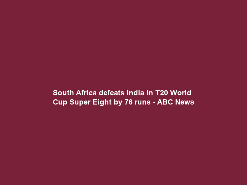 South Africa defeats India in T20 World Cup Super Eight by 76 runs – ABC News
