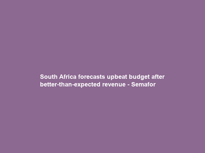 South Africa forecasts upbeat budget after better-than-expected revenue – Semafor