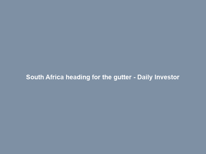 South Africa heading for the gutter – Daily Investor