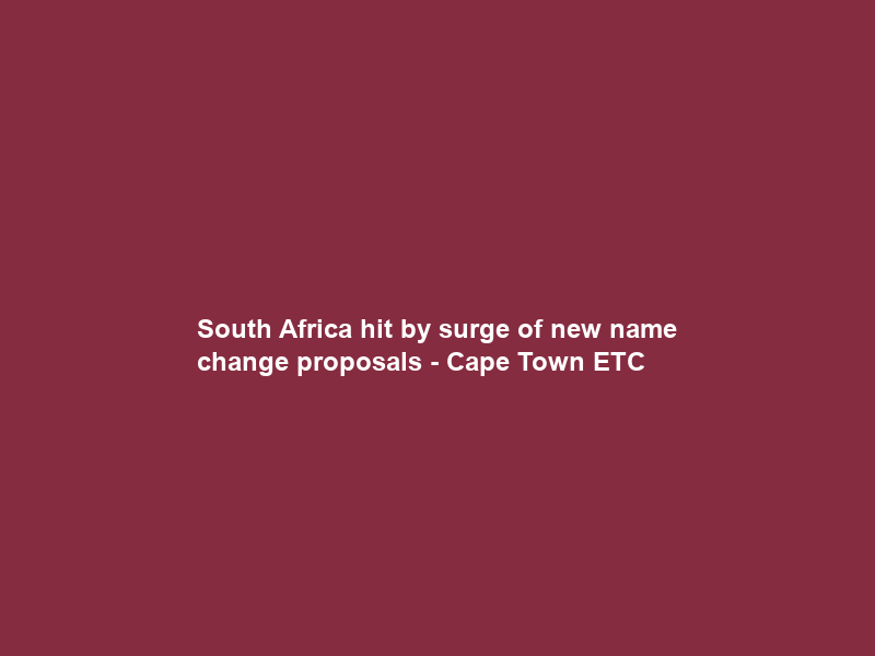 South Africa hit by surge of new name change proposals – Cape Town ETC