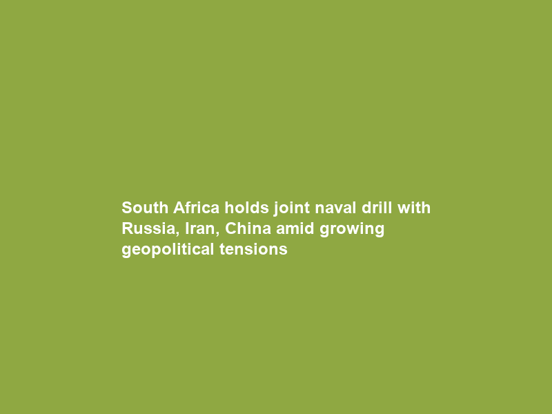 South Africa holds joint naval drill with Russia, Iran, China amid growing geopolitical tensions