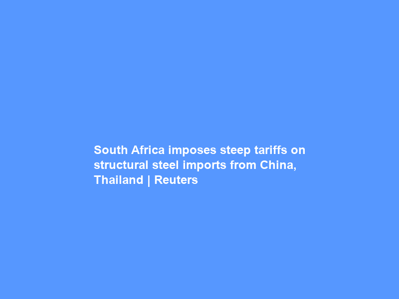 South Africa imposes steep tariffs on structural steel imports from China, Thailand | Reuters