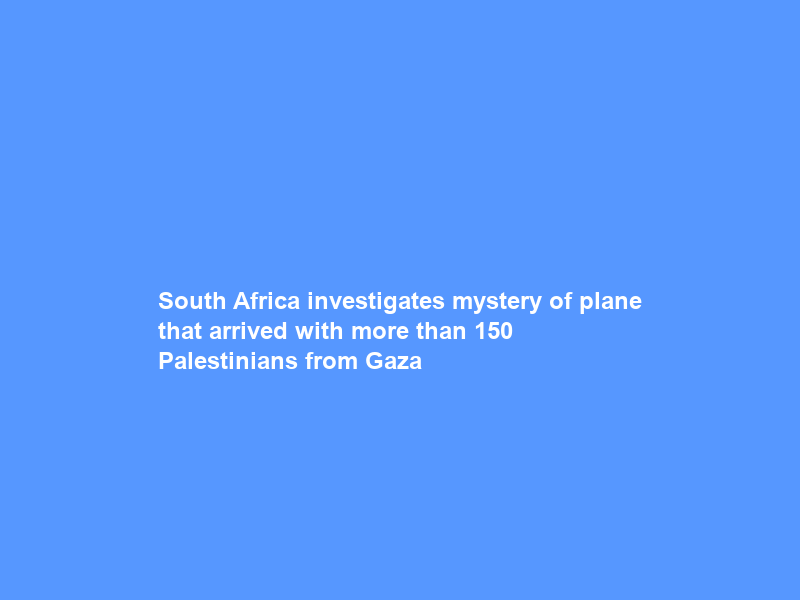 South Africa investigates mystery of plane that arrived with more than 150 Palestinians from Gaza